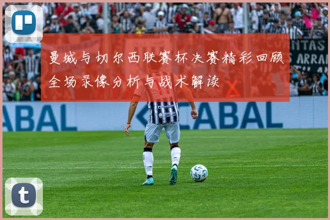 曼城与切尔西联赛杯决赛精彩回顾全场录像分析与战术解读
