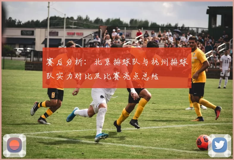 赛后分析：北京排球队与杭州排球队实力对比及比赛亮点总结