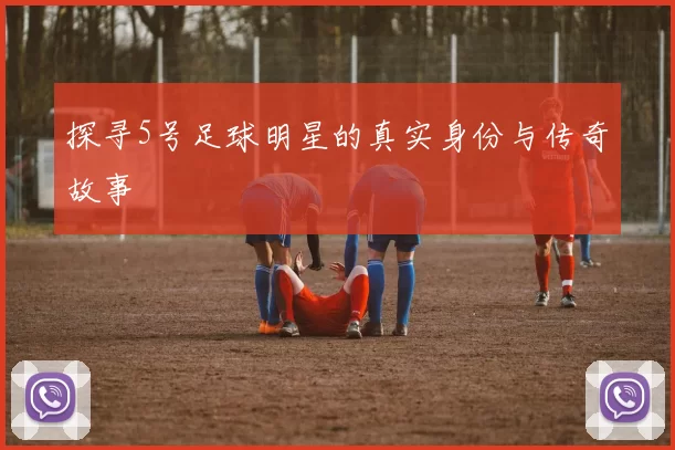 探寻5号足球明星的真实身份与传奇故事