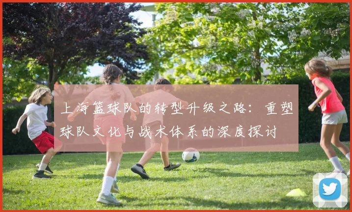 上海篮球队的转型升级之路：重塑球队文化与战术体系的深度探讨