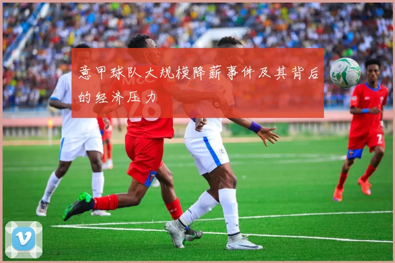 意甲球队大规模降薪事件及其背后的经济压力