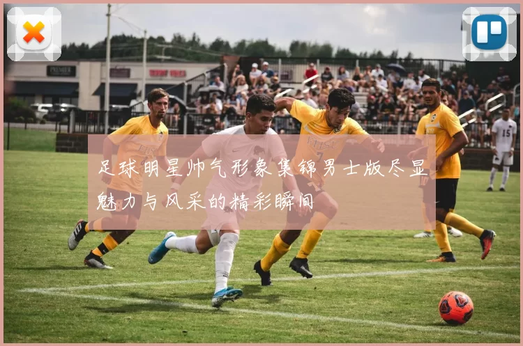 足球明星帅气形象集锦男士版尽显魅力与风采的精彩瞬间