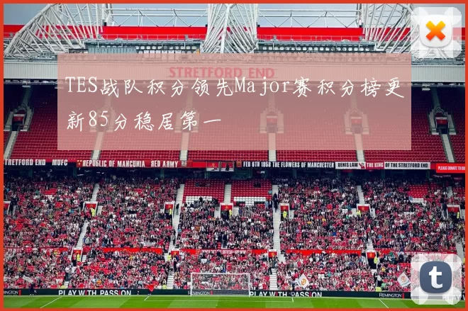 TES战队积分领先Major赛积分榜更新85分稳居第一