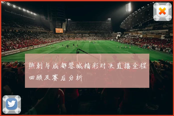 热刺与成都蓉城精彩对决直播全程回顾及赛后分析