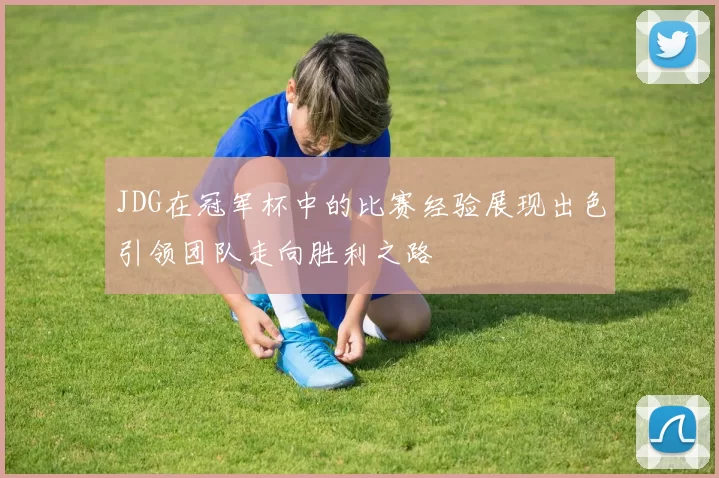 JDG在冠军杯中的比赛经验展现出色引领团队走向胜利之路