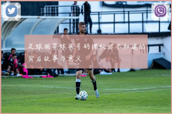 足球明星球衣号码揭秘你不知道的背后故事与意义