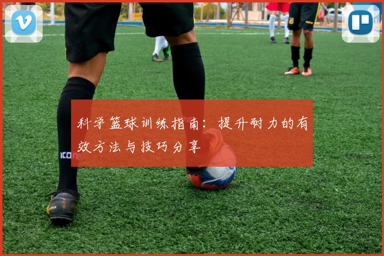 科学篮球训练指南：提升耐力的有效方法与技巧分享