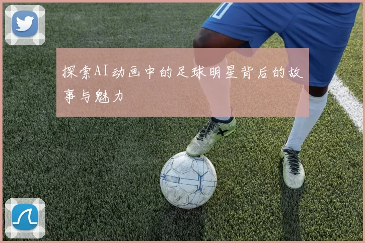 探索AI动画中的足球明星背后的故事与魅力