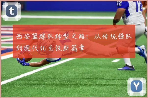 西安篮球队转型之路：从传统强队到现代化竞技新篇章