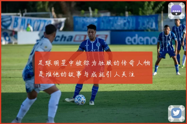 足球明星中被称为独狼的传奇人物是谁他的故事与成就引人关注
