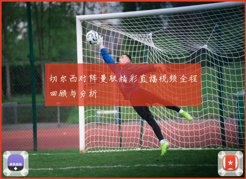 切尔西对阵曼联精彩直播视频全程回顾与分析