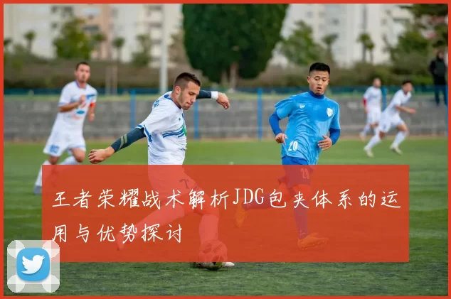 王者荣耀战术解析JDG包夹体系的运用与优势探讨