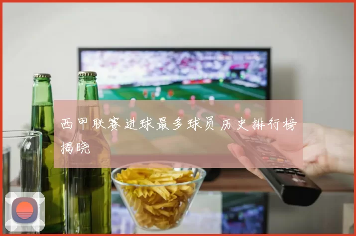 西甲联赛进球最多球员历史排行榜揭晓