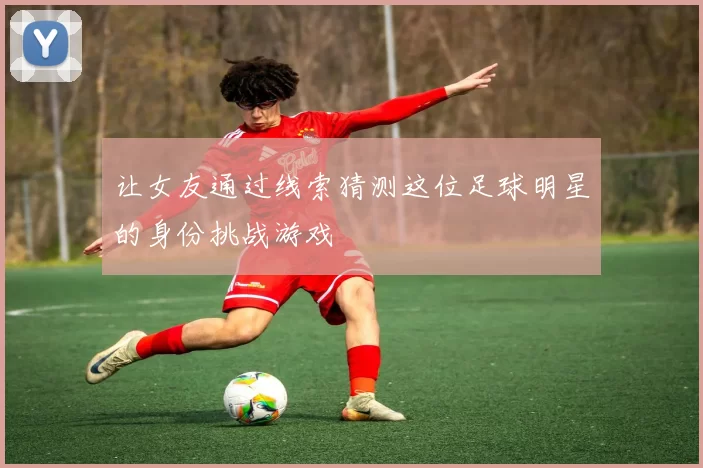 让女友通过线索猜测这位足球明星的身份挑战游戏