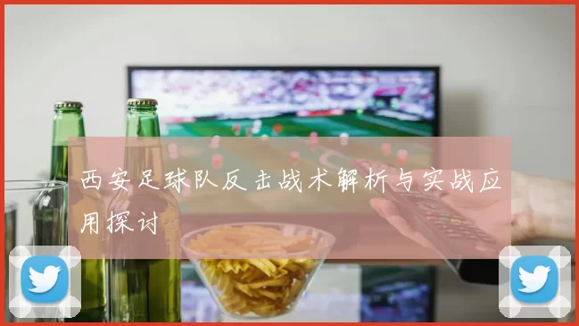 西安足球队反击战术解析与实战应用探讨