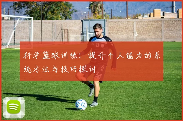 科学篮球训练：提升个人能力的系统方法与技巧探讨