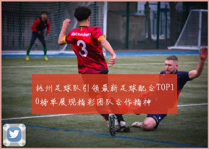 杭州足球队引领最新足球配合TOP10榜单展现精彩团队合作精神