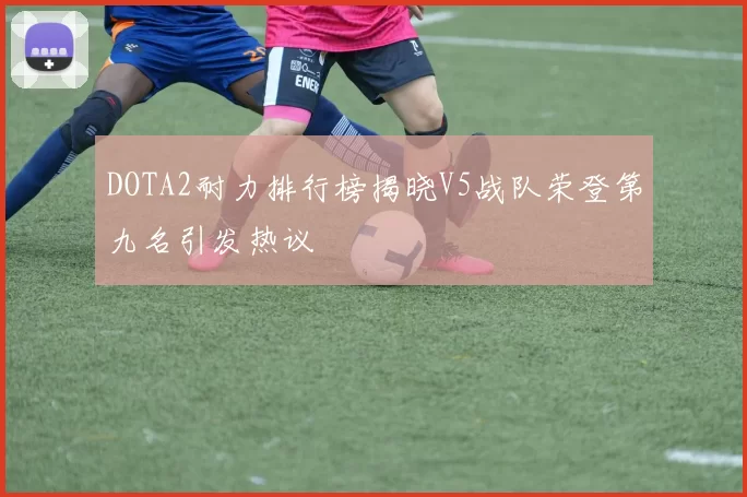 DOTA2耐力排行榜揭晓V5战队荣登第九名引发热议