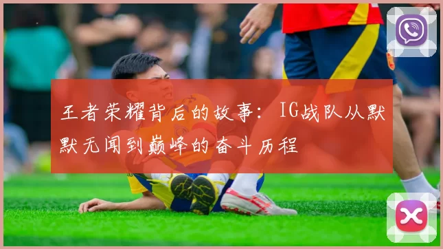 王者荣耀背后的故事：IG战队从默默无闻到巅峰的奋斗历程