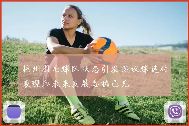 杭州羽毛球队状态引发热议球迷对表现和未来发展各执己见