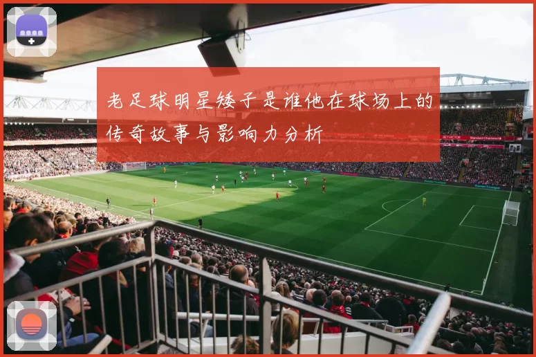老足球明星矮子是谁他在球场上的传奇故事与影响力分析