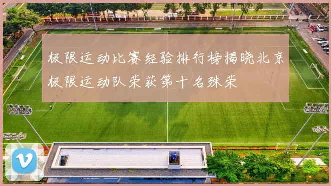 极限运动比赛经验排行榜揭晓北京极限运动队荣获第十名殊荣