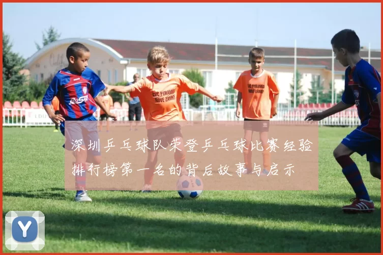 深圳乒乓球队荣登乒乓球比赛经验排行榜第一名的背后故事与启示