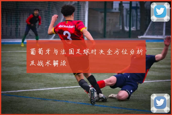 葡萄牙与法国足球对决全方位分析及战术解读