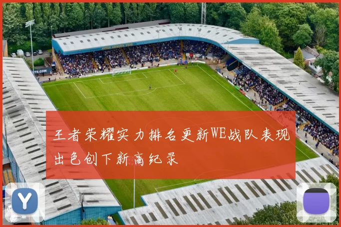 王者荣耀实力排名更新WE战队表现出色创下新高纪录