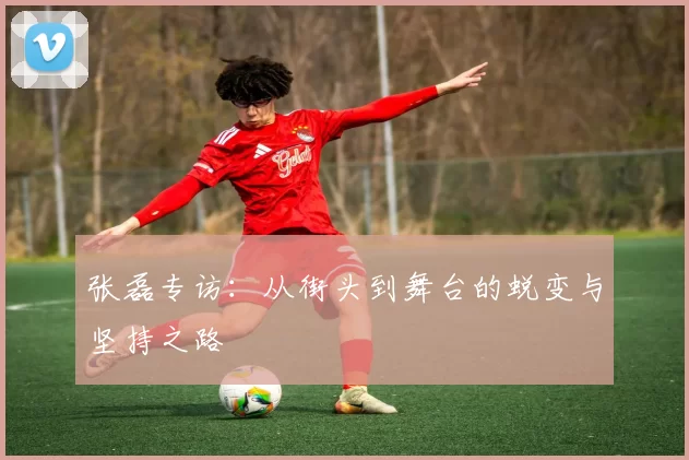 张磊专访：从街头到舞台的蜕变与坚持之路