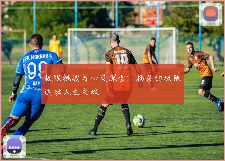 极限挑战与心灵探索：杨芳的极限运动人生之旅