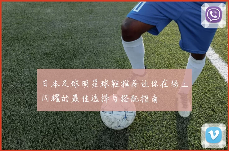 日本足球明星球鞋推荐让你在场上闪耀的最佳选择与搭配指南