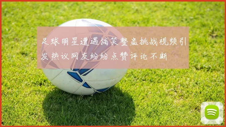 足球明星遭遇搞笑整蛊挑战视频引发热议网友纷纷点赞评论不断