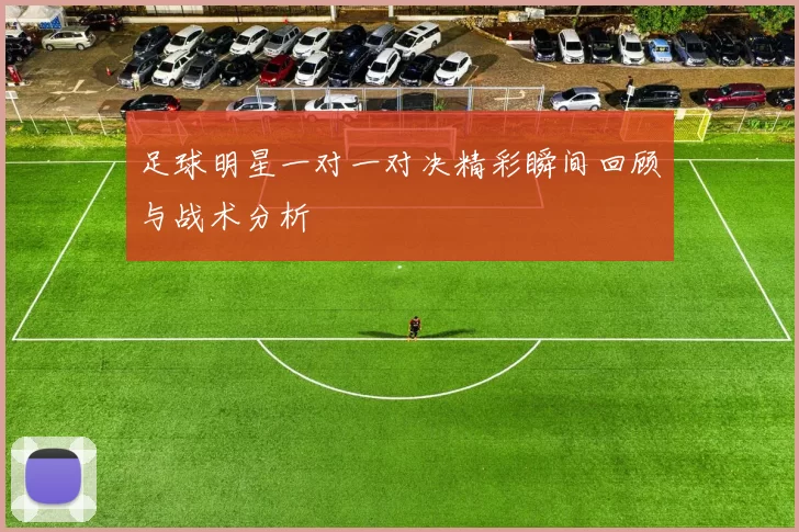 足球明星一对一对决精彩瞬间回顾与战术分析