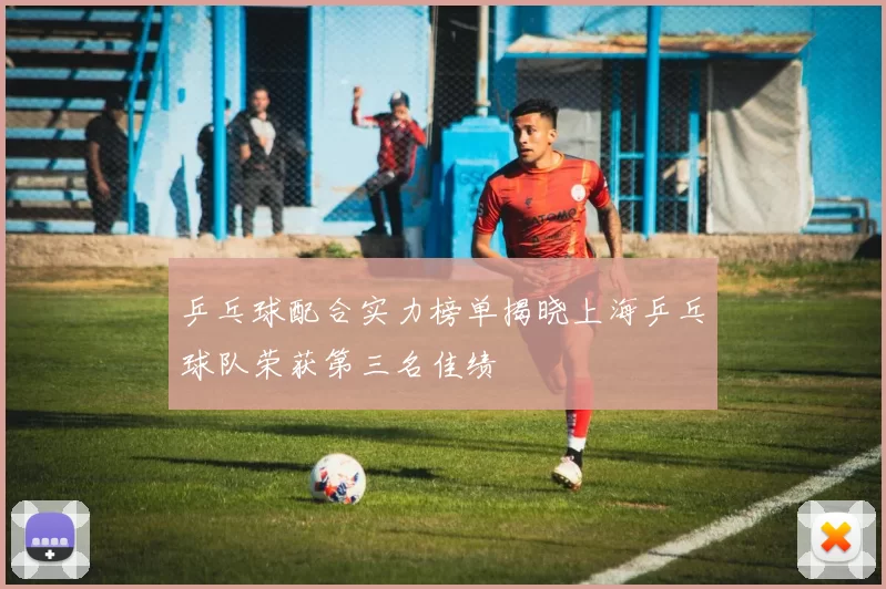 乒乓球配合实力榜单揭晓上海乒乓球队荣获第三名佳绩
