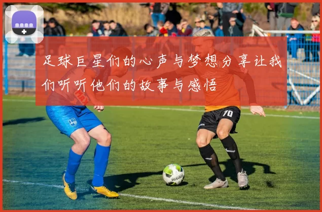 足球巨星们的心声与梦想分享让我们听听他们的故事与感悟