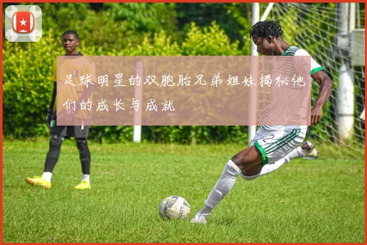 足球明星的双胞胎兄弟姐妹揭秘他们的成长与成就