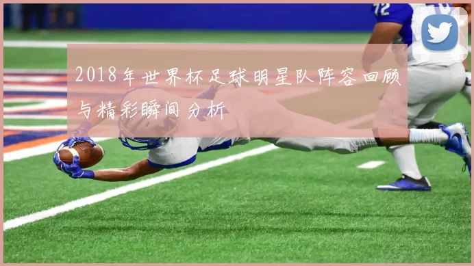 2018年世界杯足球明星队阵容回顾与精彩瞬间分析