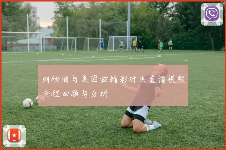 利物浦与美因兹精彩对决直播视频全程回顾与分析