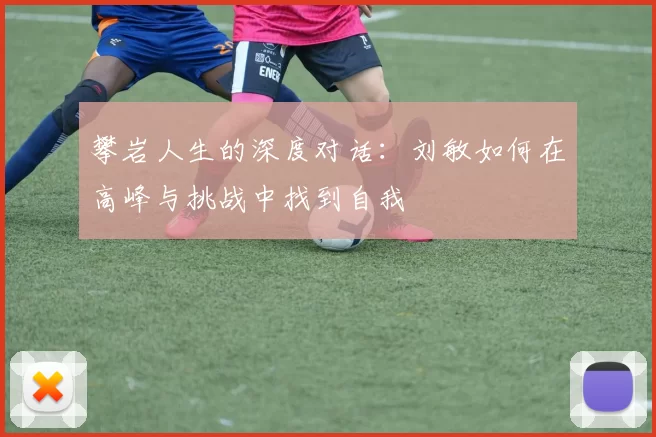 攀岩人生的深度对话：刘敏如何在高峰与挑战中找到自我