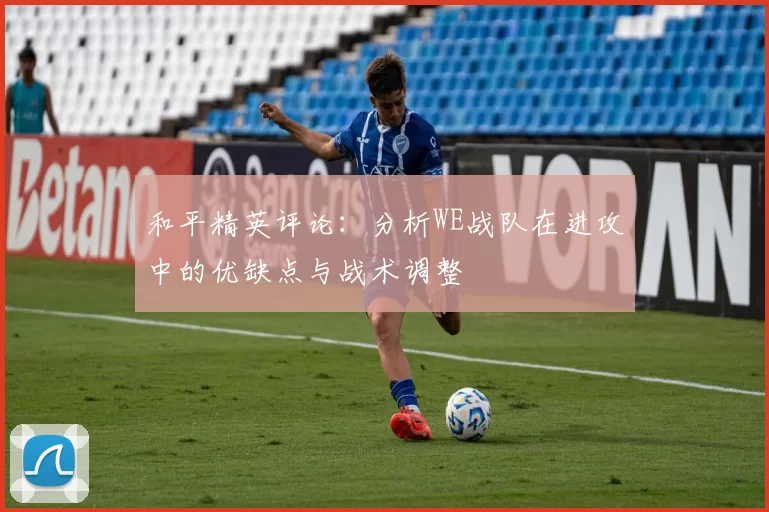 和平精英评论：分析WE战队在进攻中的优缺点与战术调整