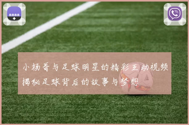 小杨哥与足球明星的精彩互动视频揭秘足球背后的故事与梦想