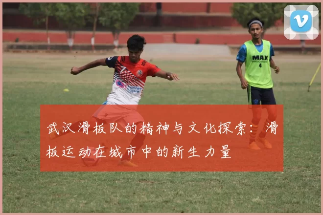 武汉滑板队的精神与文化探索：滑板运动在城市中的新生力量