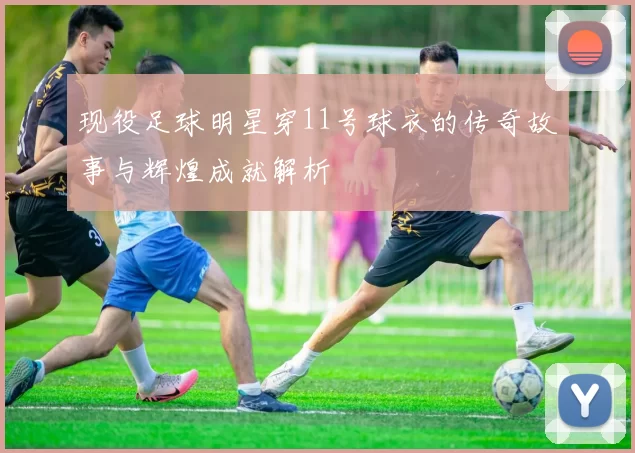 现役足球明星穿11号球衣的传奇故事与辉煌成就解析