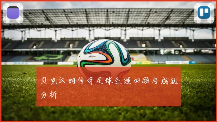 贝克汉姆传奇足球生涯回顾与成就分析