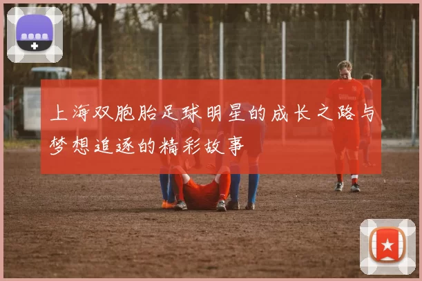 上海双胞胎足球明星的成长之路与梦想追逐的精彩故事
