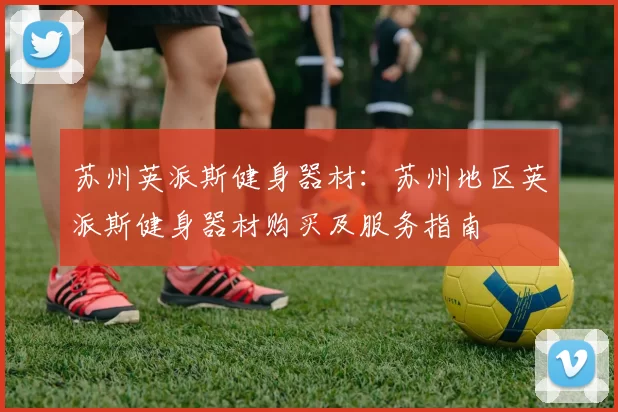 苏州英派斯健身器材：苏州地区英派斯健身器材购买及服务指南