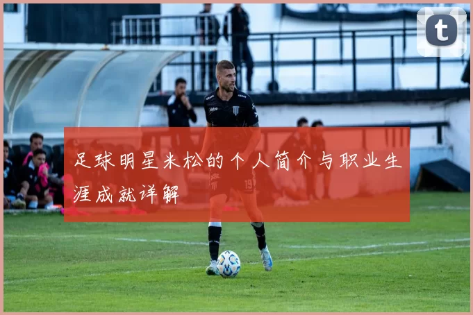 足球明星米松的个人简介与职业生涯成就详解