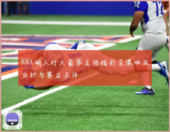 NBA湖人对火箭第五场精彩录像回放分析与赛后点评
