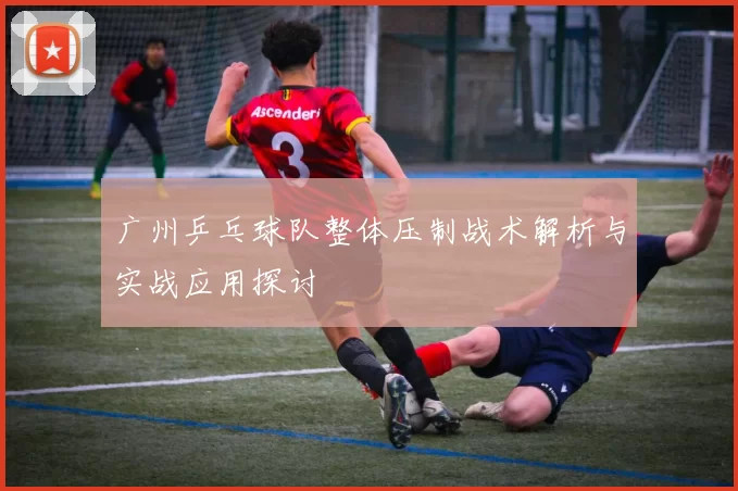 广州乒乓球队整体压制战术解析与实战应用探讨